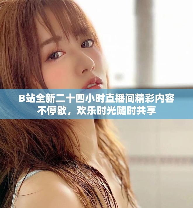 B站全新二十四小时直播间精彩内容不停歇，欢乐时光随时共享