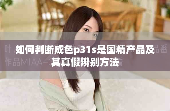 如何判断成色p31s是国精产品及其真假辨别方法