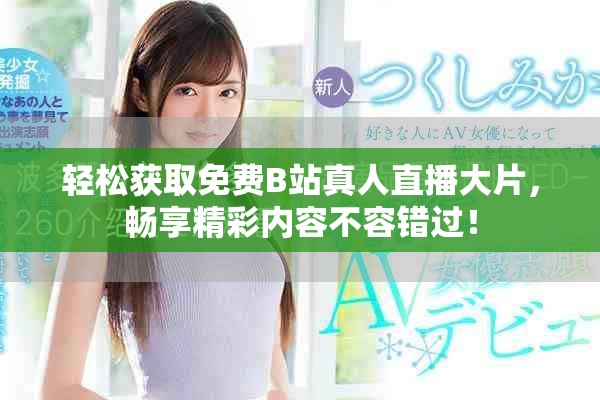 轻松获取免费B站真人直播大片，畅享精彩内容不容错过！