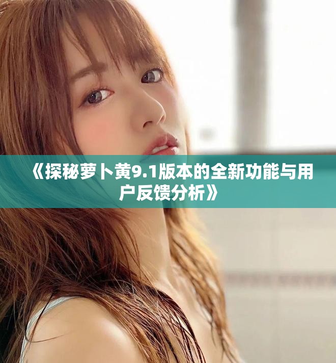 《探秘萝卜黄9.1版本的全新功能与用户反馈分析》