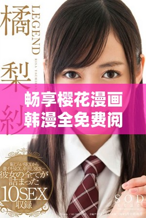 畅享樱花漫画韩漫全免费阅读的多重优势解析