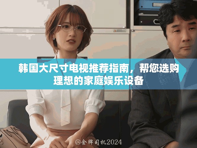 韩国大尺寸电视推荐指南，帮您选购理想的家庭娱乐设备