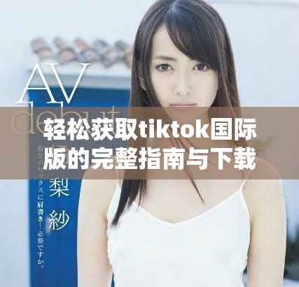 轻松获取tiktok国际版的完整指南与下载方法