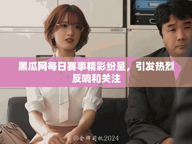 黑瓜网每日赛事精彩纷呈，引发热烈反响和关注