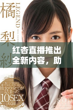 红杏直播推出全新内容，助力主播与观众的互动体验升级
