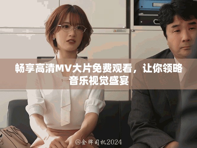 畅享高清MV大片免费观看，让你领略音乐视觉盛宴