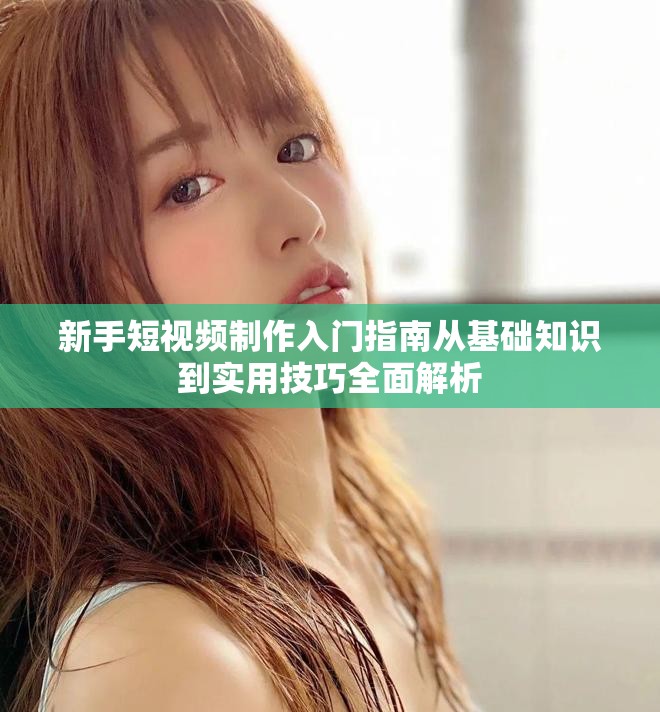 新手短视频制作入门指南从基础知识到实用技巧全面解析