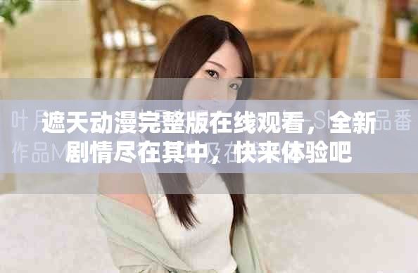 遮天动漫完整版在线观看，全新剧情尽在其中，快来体验吧
