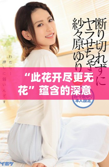 “此花开尽更无花”蕴含的深意与人生哲理探讨与思考
