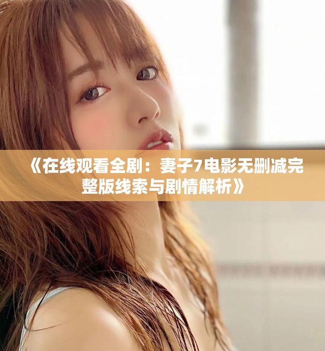 《在线观看全剧：妻子7电影无删减完整版线索与剧情解析》