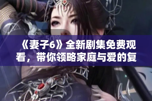 《妻子6》全新剧集免费观看，带你领略家庭与爱的复杂交织