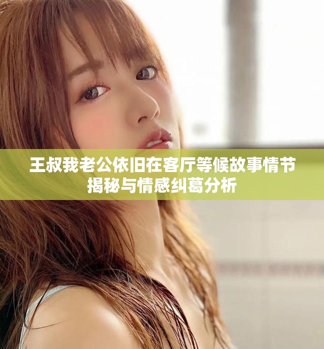 王叔我老公依旧在客厅等候故事情节揭秘与情感纠葛分析