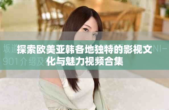 探索欧美亚韩各地独特的影视文化与魅力视频合集