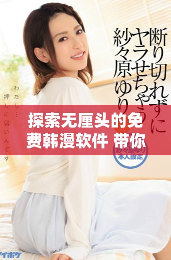 探索无厘头的免费韩漫软件 带你畅享无遮羞嘿嘿漫画的乐趣