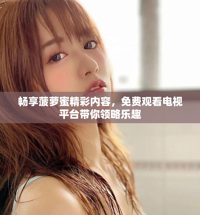 畅享菠萝蜜精彩内容，免费观看电视平台带你领略乐趣