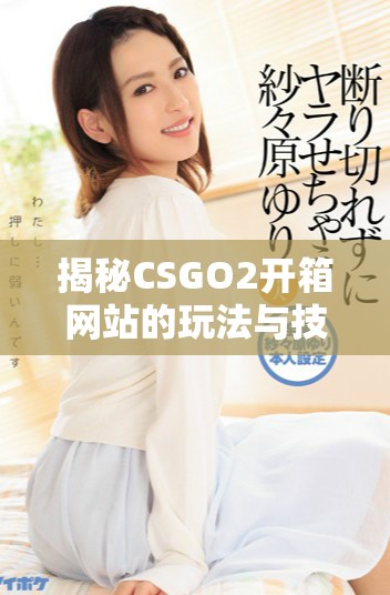 揭秘CSGO2开箱网站的玩法与技巧，助你轻松获取稀有装备！