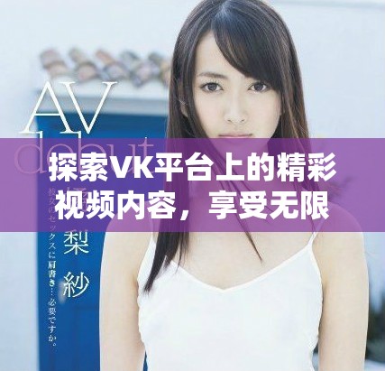 探索VK平台上的精彩视频内容，享受无限精彩与创意的视听盛宴