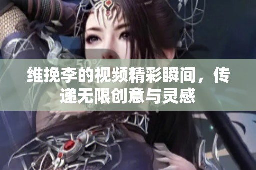 维挽李的视频精彩瞬间，传递无限创意与灵感