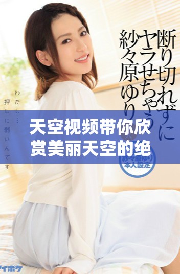 天空视频带你欣赏美丽天空的绝美瞬间与动人画面