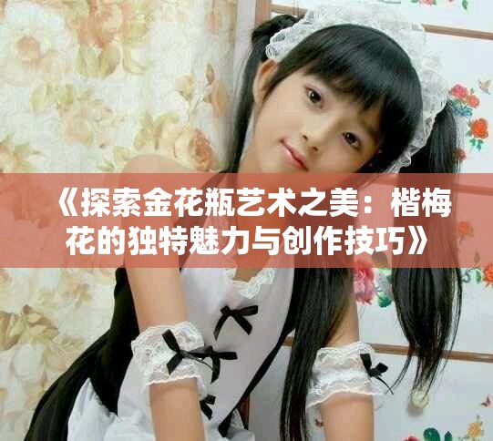 《探索金花瓶艺术之美：楷梅花的独特魅力与创作技巧》
