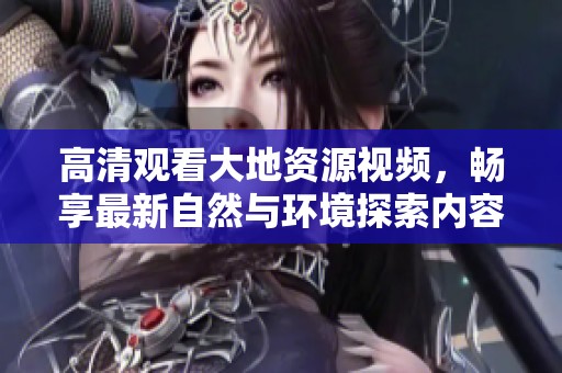 高清观看大地资源视频，畅享最新自然与环境探索内容