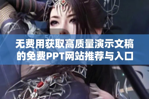 无费用获取高质量演示文稿的免费PPT网站推荐与入口分享