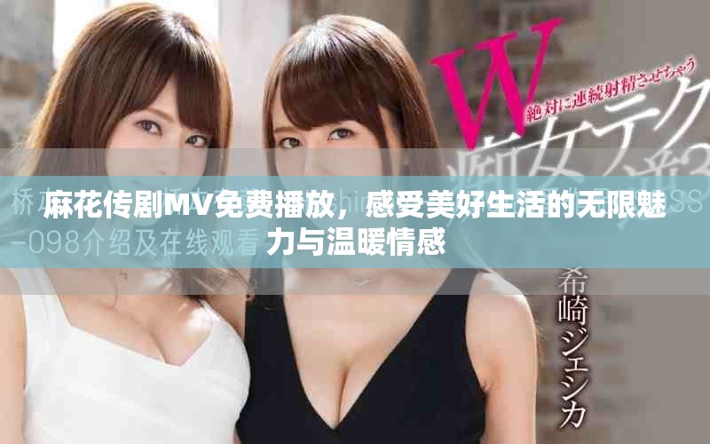 麻花传剧MV免费播放，感受美好生活的无限魅力与温暖情感