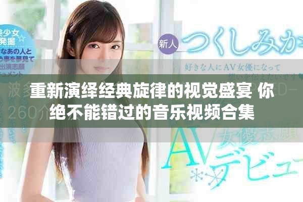 重新演绎经典旋律的视觉盛宴 你绝不能错过的音乐视频合集