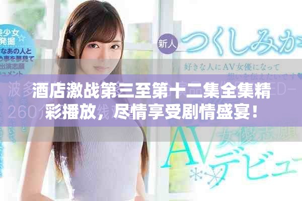 酒店激战第三至第十二集全集精彩播放，尽情享受剧情盛宴！