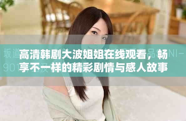 高清韩剧大波姐姐在线观看，畅享不一样的精彩剧情与感人故事