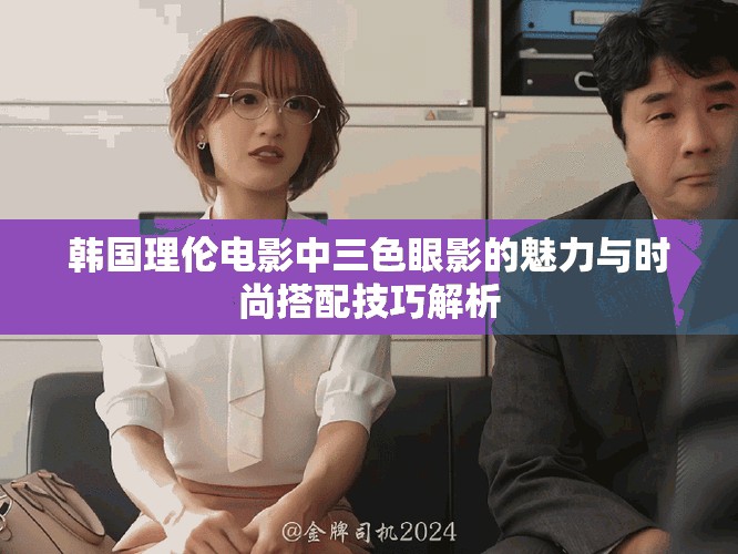韩国理伦电影中三色眼影的魅力与时尚搭配技巧解析