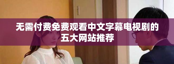无需付费免费观看中文字幕电视剧的五大网站推荐