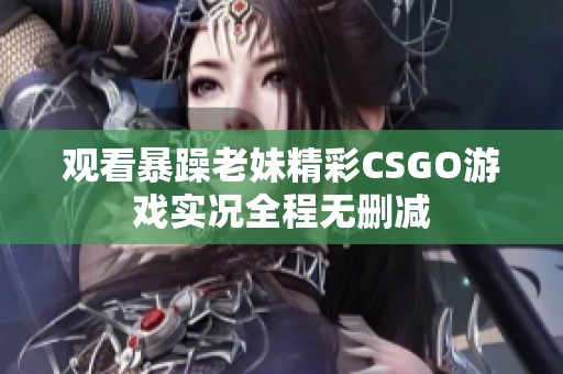 观看暴躁老妹精彩CSGO游戏实况全程无删减