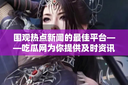 围观热点新闻的最佳平台——吃瓜网为你提供及时资讯