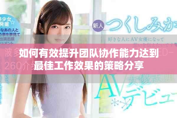 如何有效提升团队协作能力达到最佳工作效果的策略分享