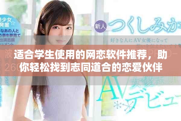 适合学生使用的网恋软件推荐，助你轻松找到志同道合的恋爱伙伴