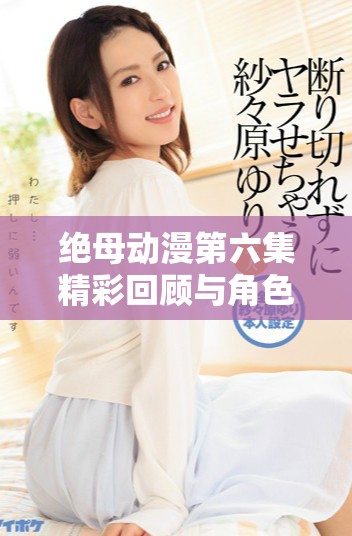 绝母动漫第六集精彩回顾与角色分析，别错过精彩瞬间