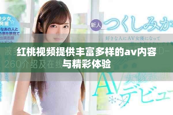 红桃视频提供丰富多样的av内容与精彩体验