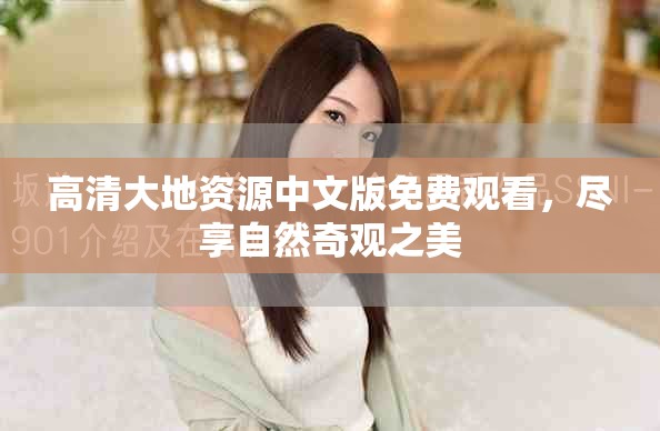 高清大地资源中文版免费观看，尽享自然奇观之美