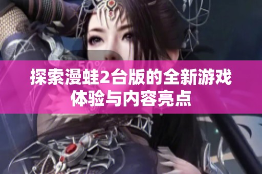 探索漫蛙2台版的全新游戏体验与内容亮点