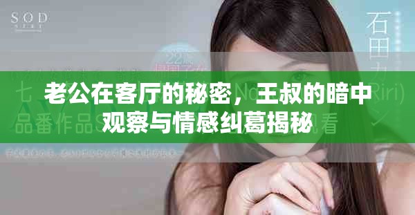 老公在客厅的秘密，王叔的暗中观察与情感纠葛揭秘