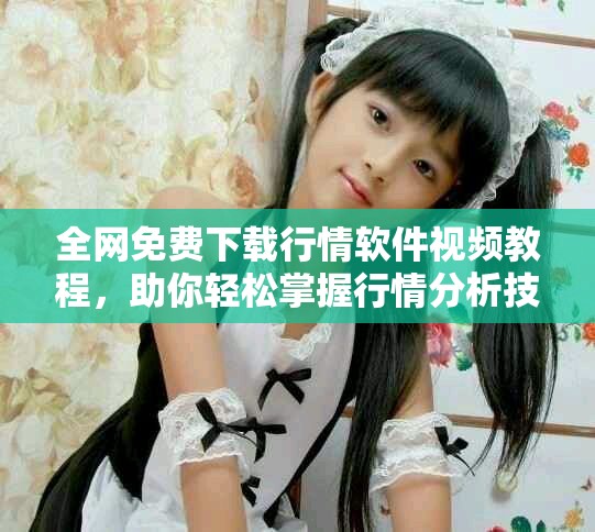 全网免费下载行情软件视频教程，助你轻松掌握行情分析技巧