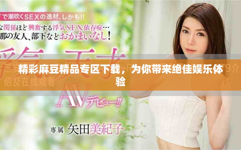 精彩麻豆精品专区下载，为你带来绝佳娱乐体验