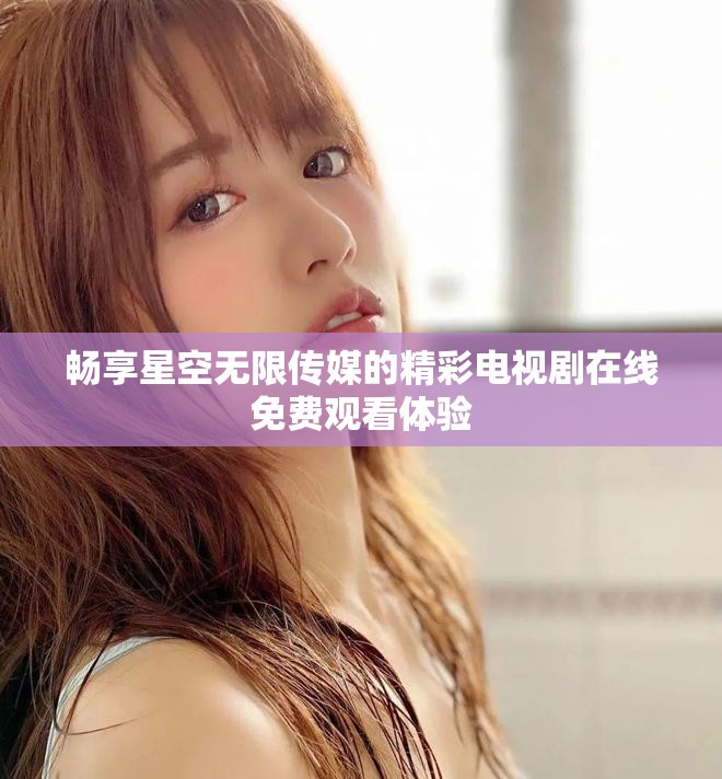畅享星空无限传媒的精彩电视剧在线免费观看体验