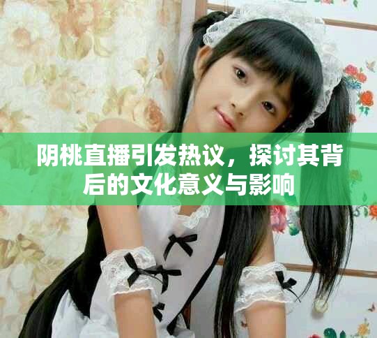 阴桃直播引发热议，探讨其背后的文化意义与影响