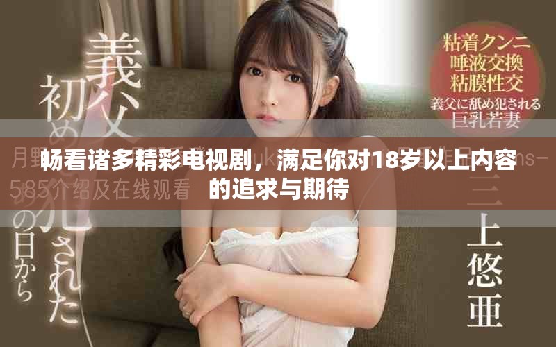 畅看诸多精彩电视剧，满足你对18岁以上内容的追求与期待
