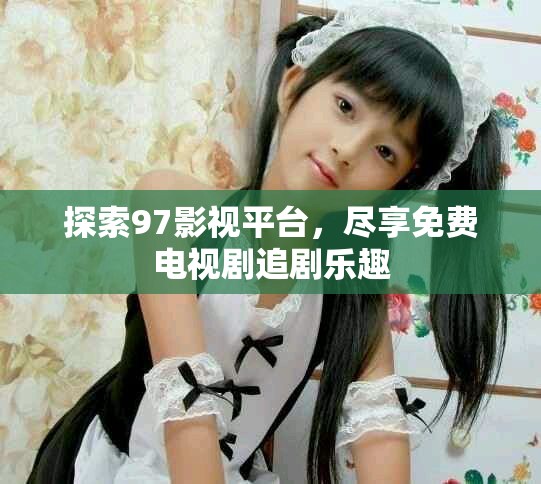 探索97影视平台，尽享免费电视剧追剧乐趣
