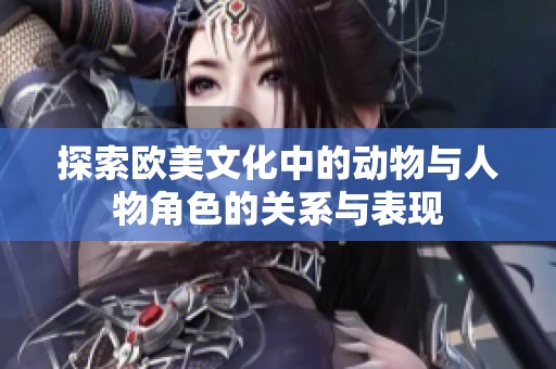 探索欧美文化中的动物与人物角色的关系与表现