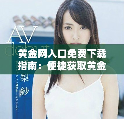 黄金网入口免费下载指南：便捷获取黄金投资信息的全面介绍