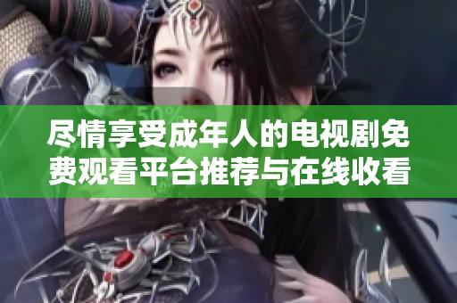 尽情享受成年人的电视剧免费观看平台推荐与在线收看方式